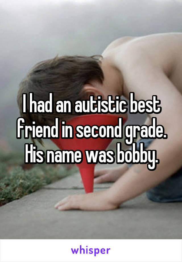 I had an autistic best friend in second grade. His name was bobby.