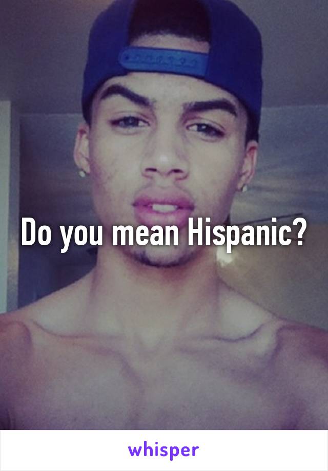 Do you mean Hispanic?