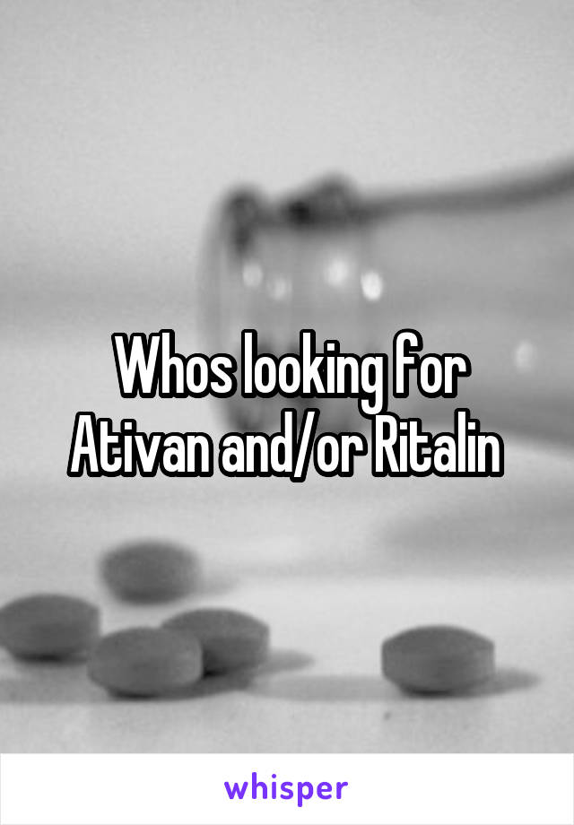 Whos looking for Ativan and/or Ritalin 