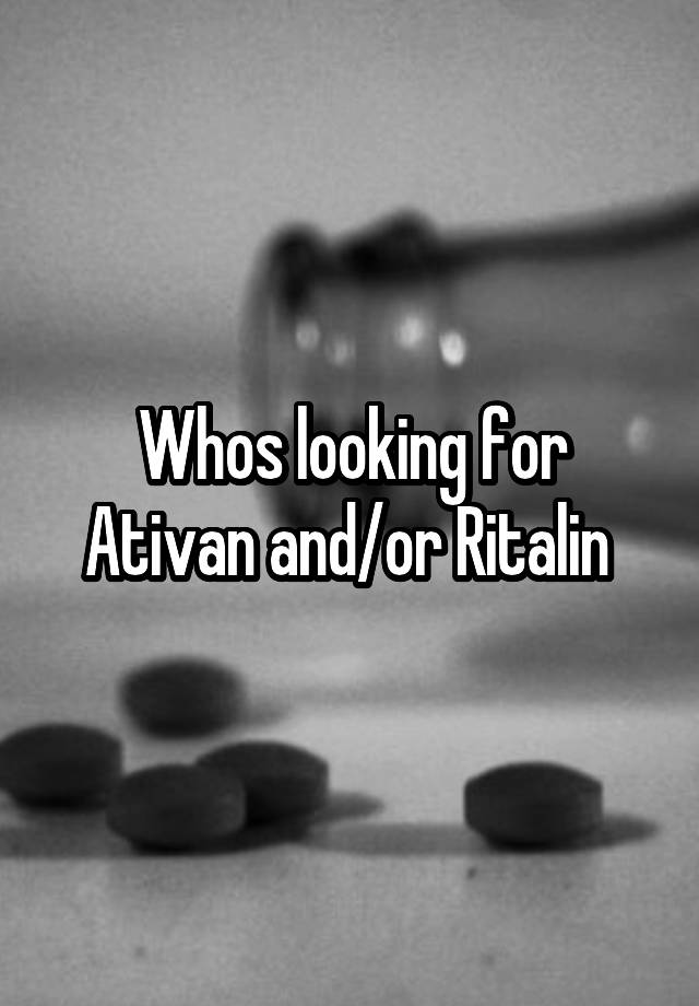 Whos looking for Ativan and/or Ritalin 