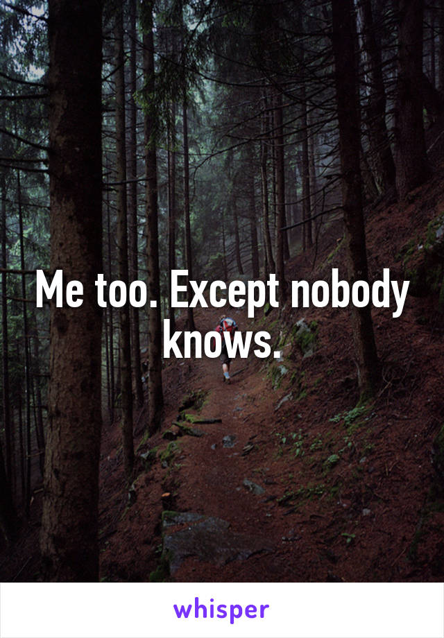 Me too. Except nobody knows.