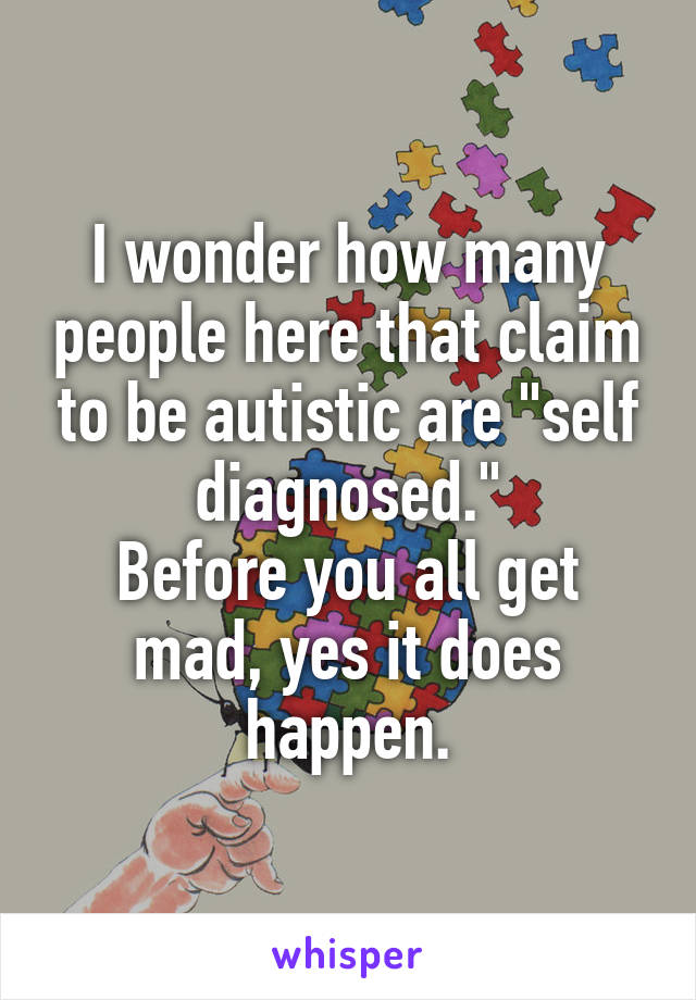 I wonder how many people here that claim to be autistic are "self diagnosed."
Before you all get mad, yes it does happen.