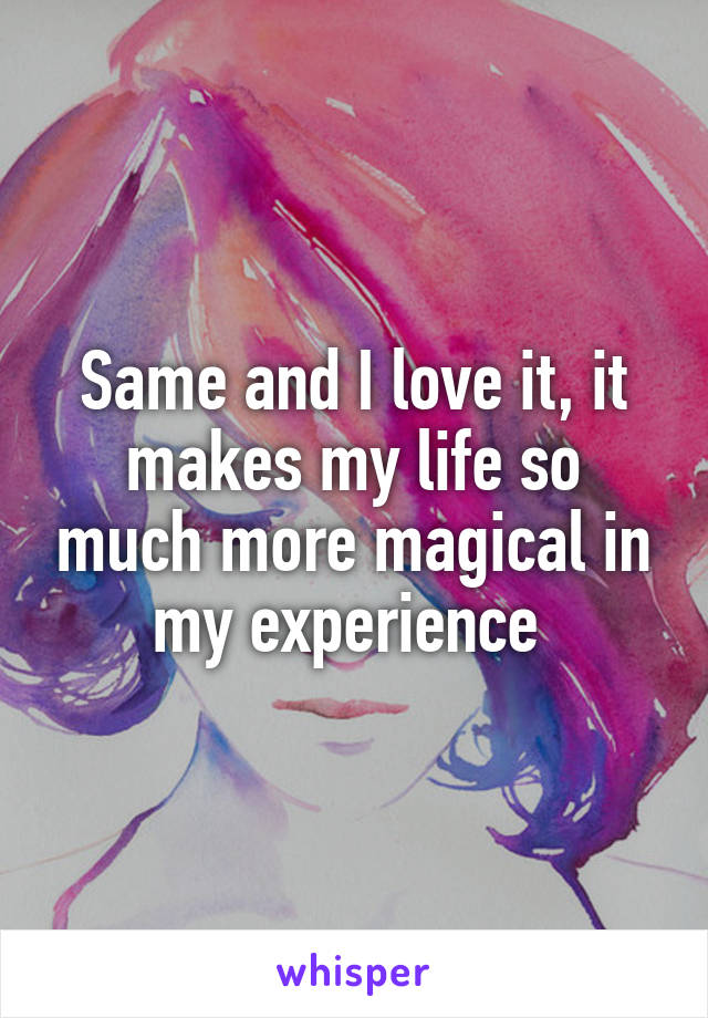 Same and I love it, it makes my life so much more magical in my experience 