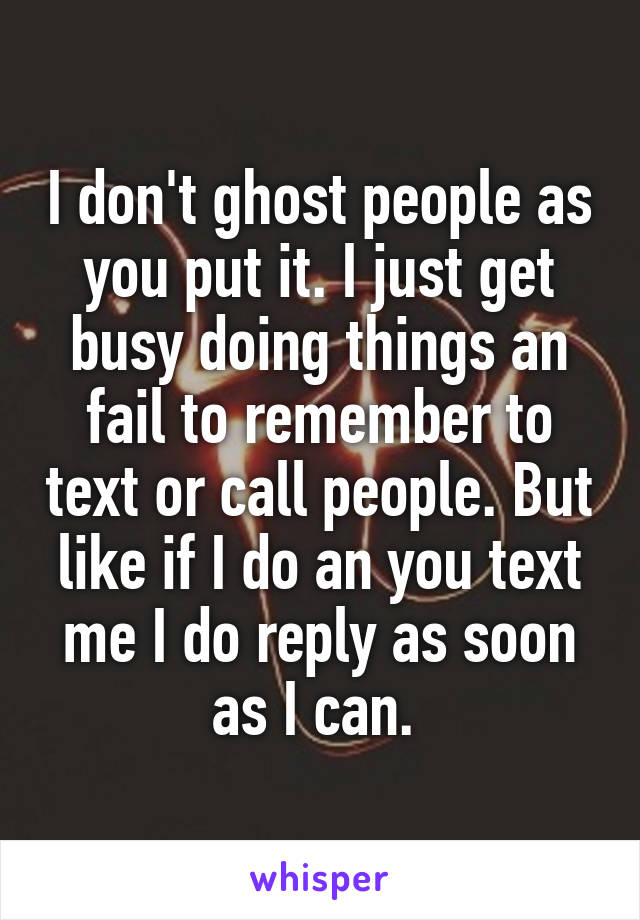 I don't ghost people as you put it. I just get busy doing things an fail to remember to text or call people. But like if I do an you text me I do reply as soon as I can. 