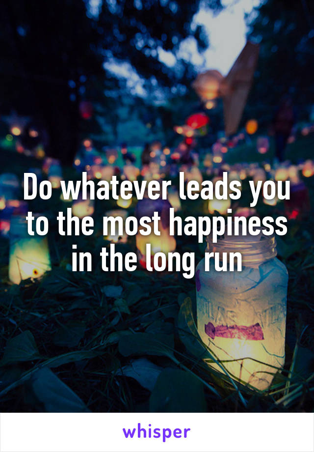 Do whatever leads you to the most happiness in the long run