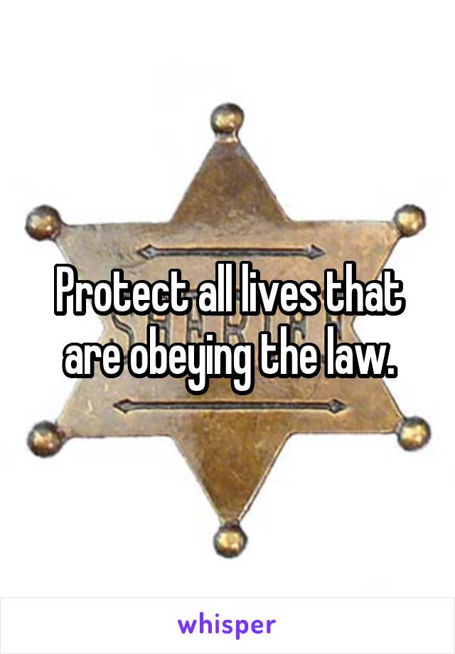 Protect all lives that are obeying the law.