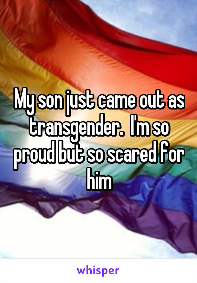 My son just came out as transgender.  I'm so proud but so scared for him