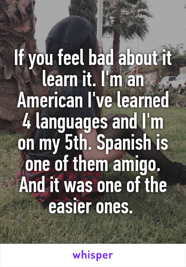 If you feel bad about it learn it. I'm an American I've learned 4 languages and I'm on my 5th. Spanish is one of them amigo. And it was one of the easier ones. 