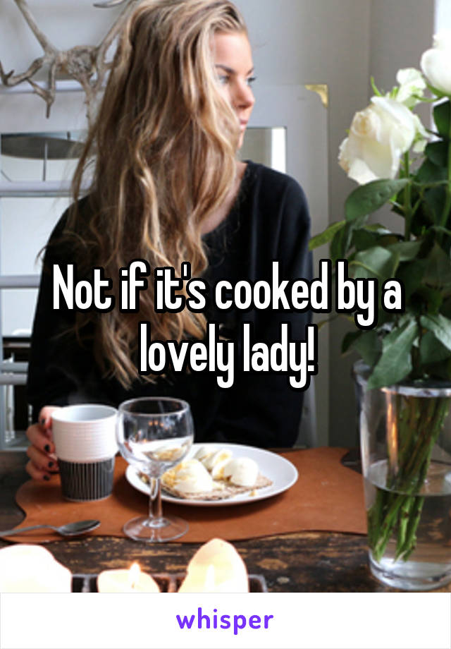 Not if it's cooked by a lovely lady!