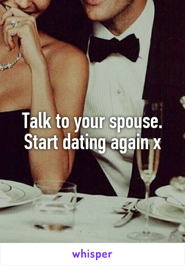 Talk to your spouse. Start dating again x