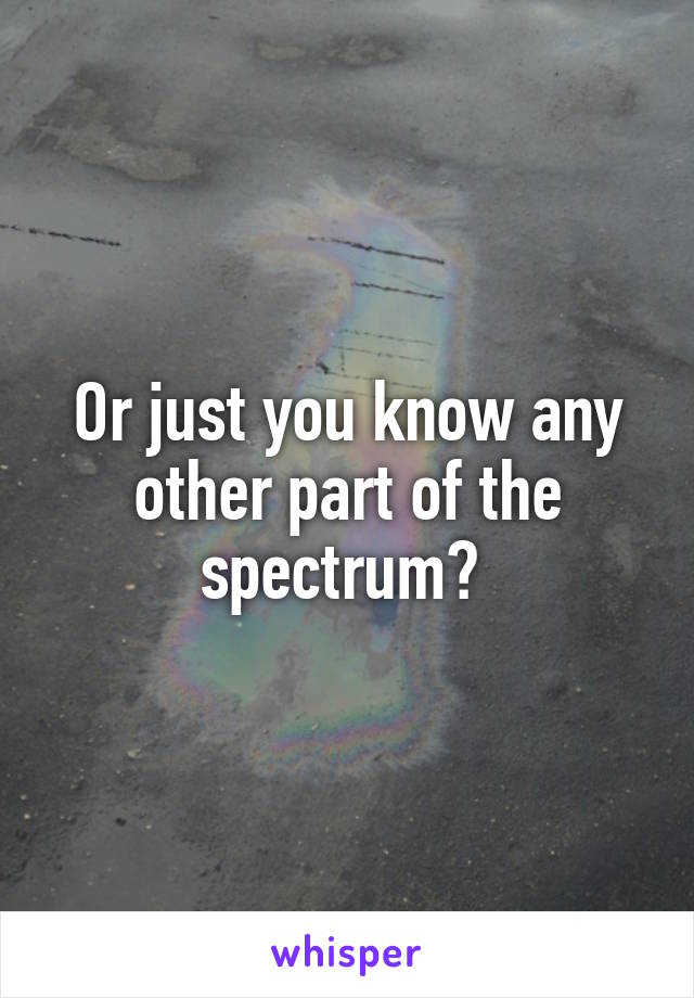Or just you know any other part of the spectrum? 
