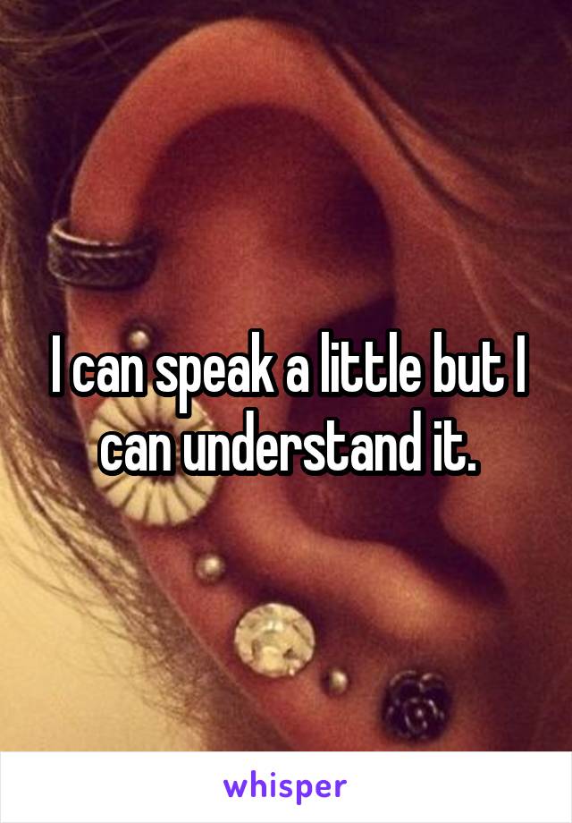 I can speak a little but I can understand it.