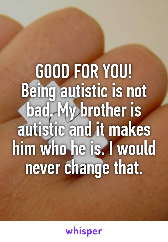 GOOD FOR YOU!
Being autistic is not bad. My brother is autistic and it makes him who he is. I would never change that.