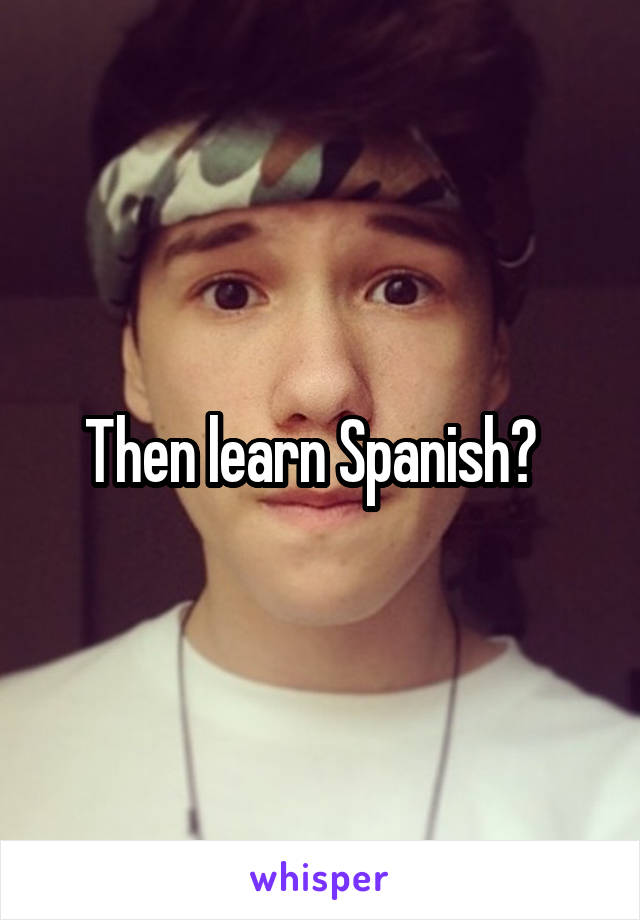 Then learn Spanish?  