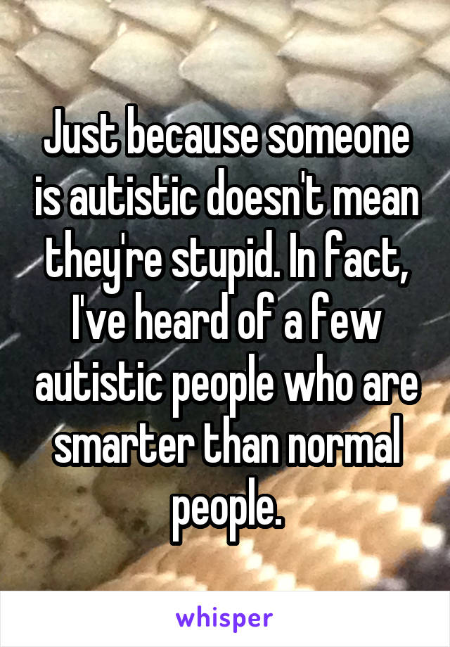 Just because someone is autistic doesn't mean they're stupid. In fact, I've heard of a few autistic people who are smarter than normal people.