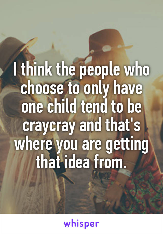 I think the people who choose to only have one child tend to be craycray and that's where you are getting that idea from.