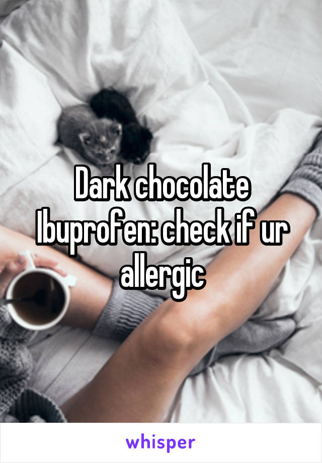 Dark chocolate
Ibuprofen: check if ur allergic
