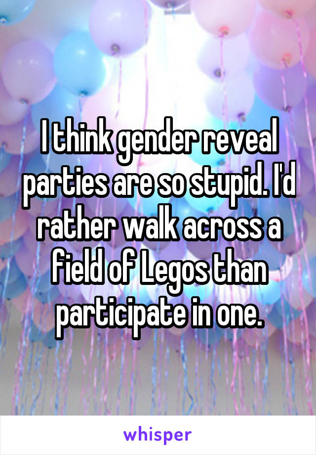 I think gender reveal parties are so stupid. I'd rather walk across a field of Legos than participate in one.