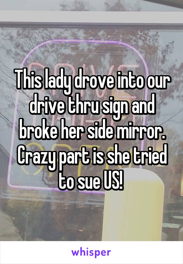 This lady drove into our drive thru sign and broke her side mirror. Crazy part is she tried to sue US! 
