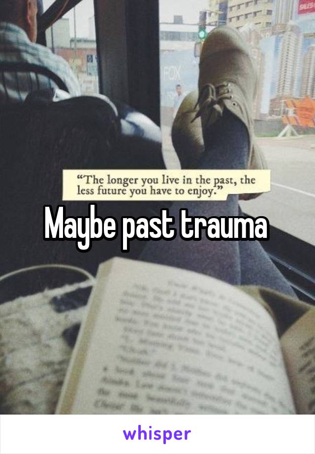 Maybe past trauma 