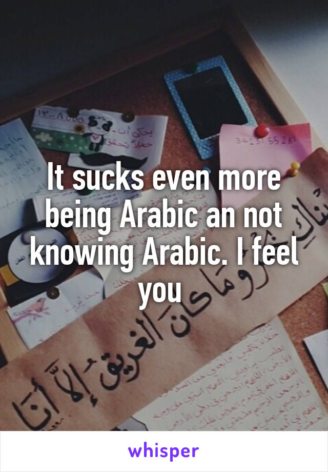 It sucks even more being Arabic an not knowing Arabic. I feel you 