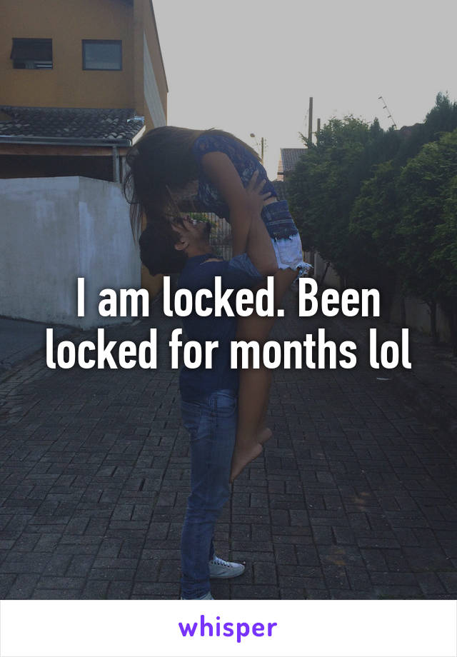I am locked. Been locked for months lol