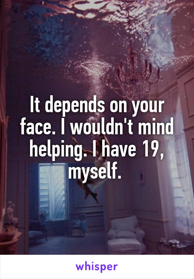 It depends on your face. I wouldn't mind helping. I have 19, myself. 