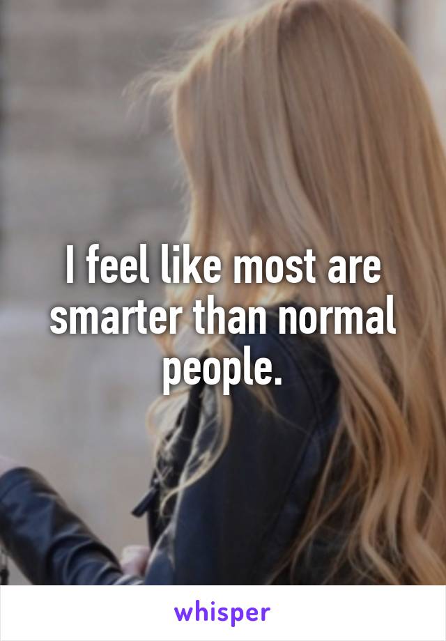 I feel like most are smarter than normal people.