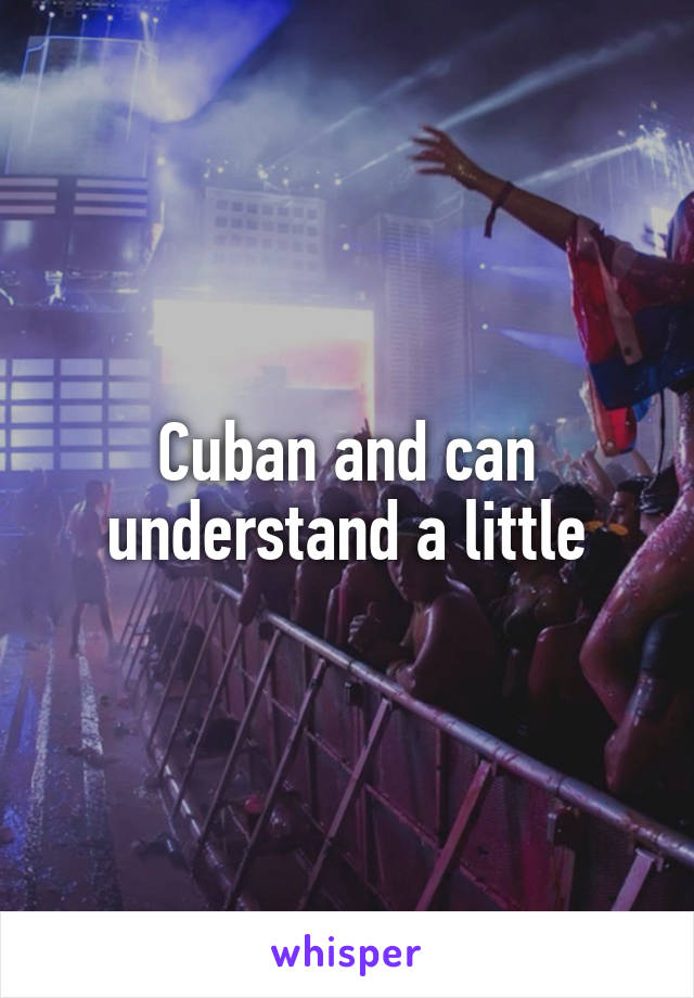 Cuban and can understand a little