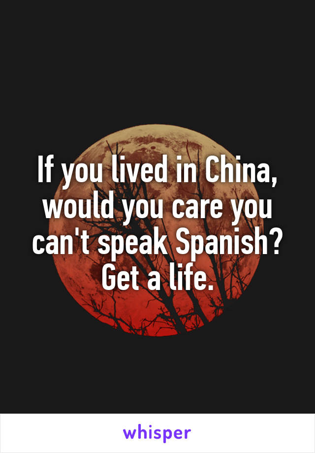 If you lived in China, would you care you can't speak Spanish? Get a life.