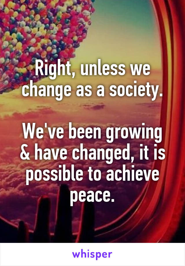 Right, unless we change as a society.

We've been growing & have changed, it is possible to achieve peace.