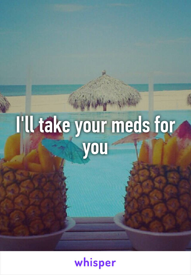 I'll take your meds for you