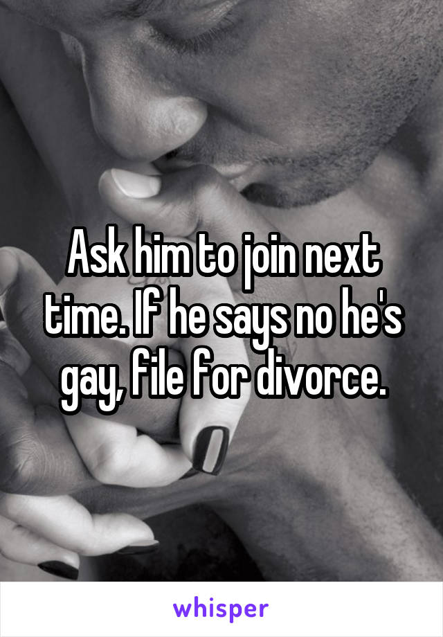 Ask him to join next time. If he says no he's gay, file for divorce.