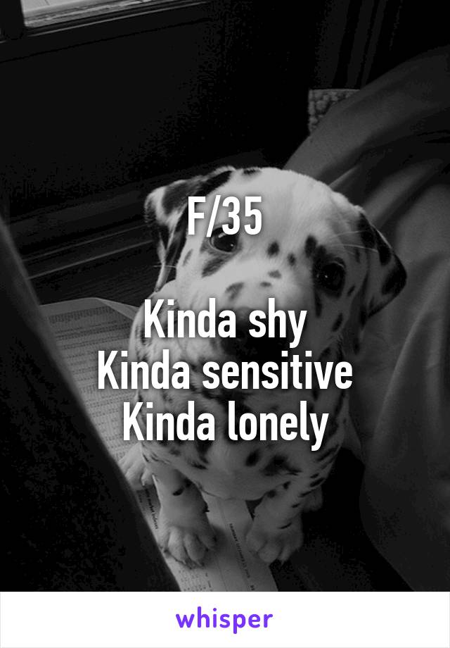 F/35

Kinda shy
Kinda sensitive
Kinda lonely