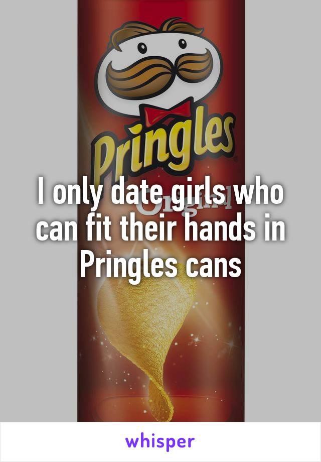 I only date girls who can fit their hands in Pringles cans