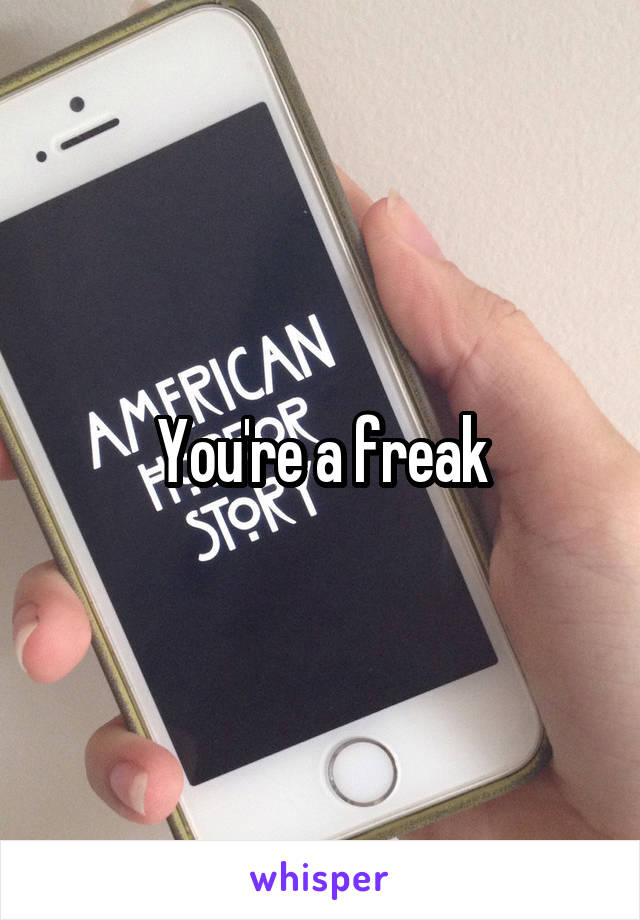 You're a freak