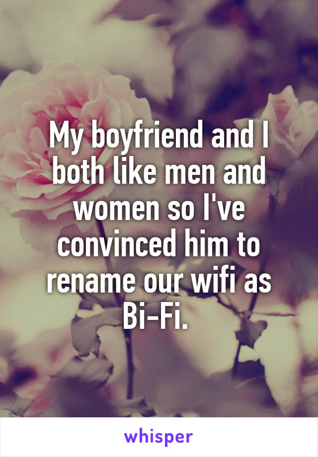 My boyfriend and I both like men and women so I've convinced him to rename our wifi as Bi-Fi. 
