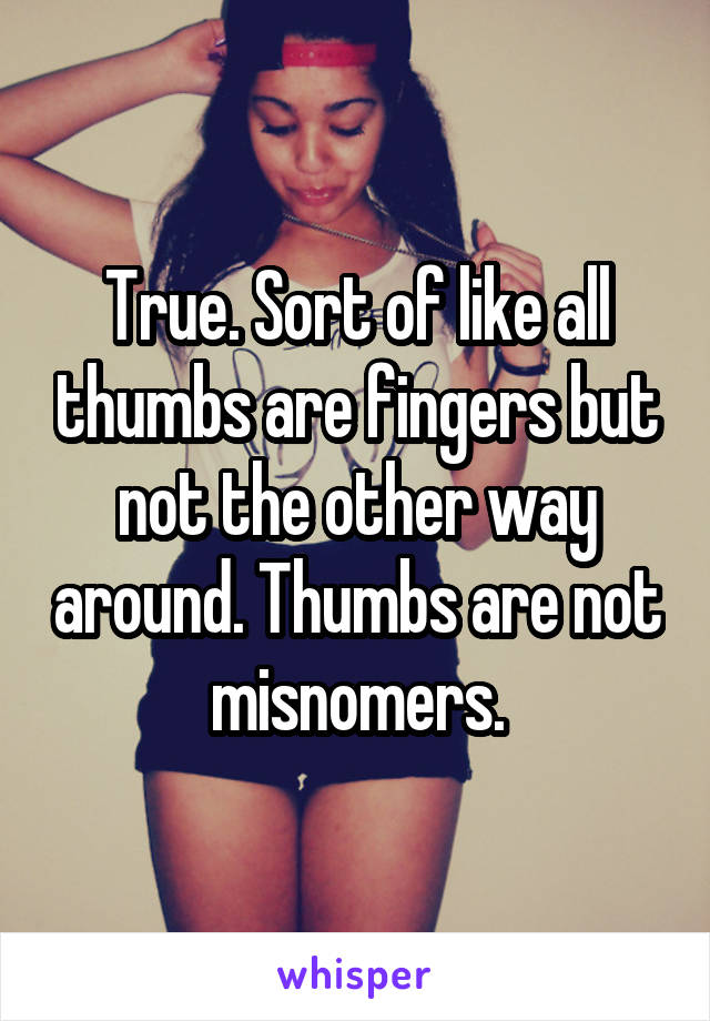 True. Sort of like all thumbs are fingers but not the other way around. Thumbs are not misnomers.