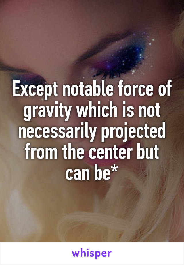 Except notable force of gravity which is not necessarily projected from the center but can be*