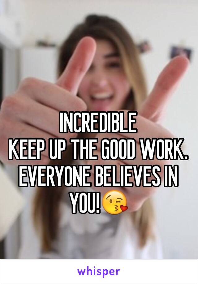 INCREDIBLE
KEEP UP THE GOOD WORK.  EVERYONE BELIEVES IN YOU!😘