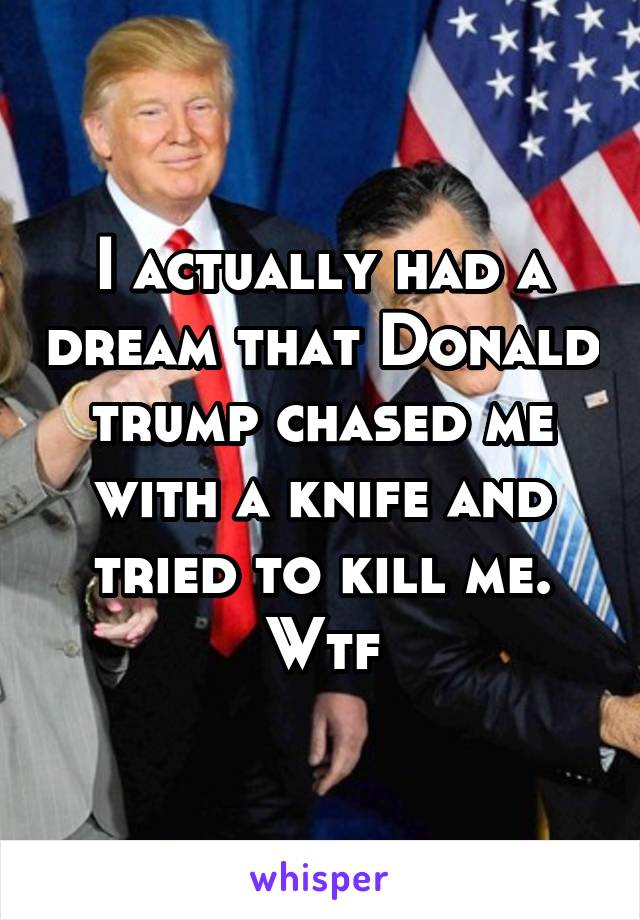 I actually had a dream that Donald trump chased me with a knife and tried to kill me. Wtf