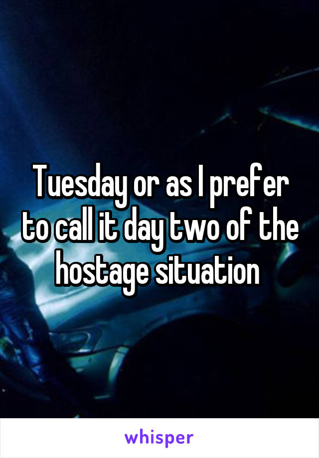 Tuesday or as I prefer to call it day two of the hostage situation 