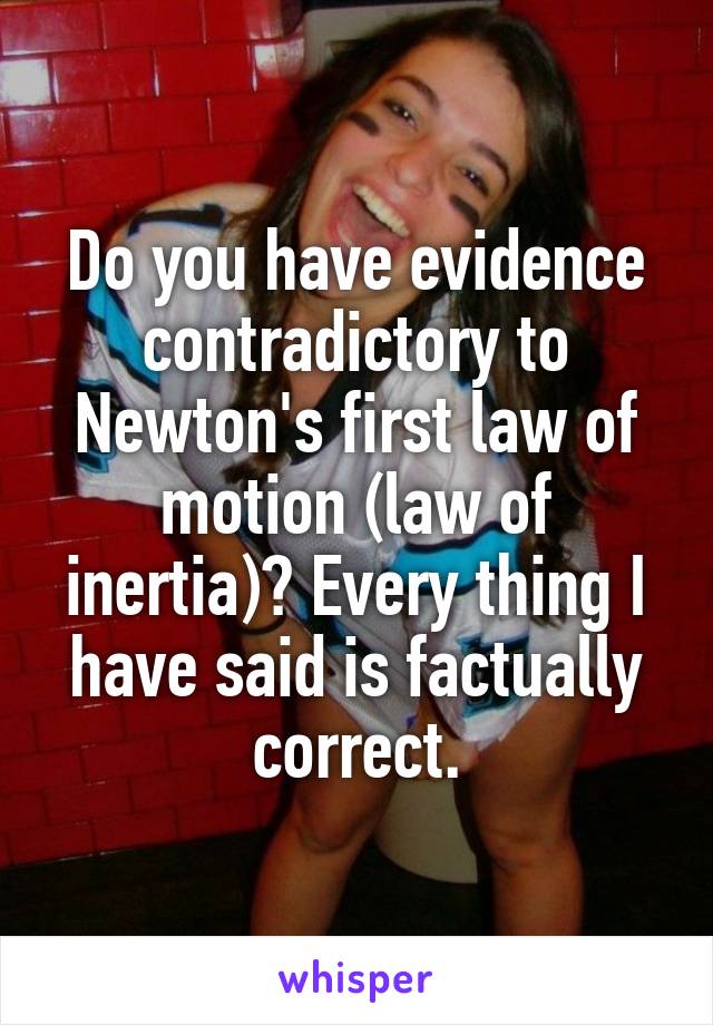 Do you have evidence contradictory to Newton's first law of motion (law of inertia)? Every thing I have said is factually correct.