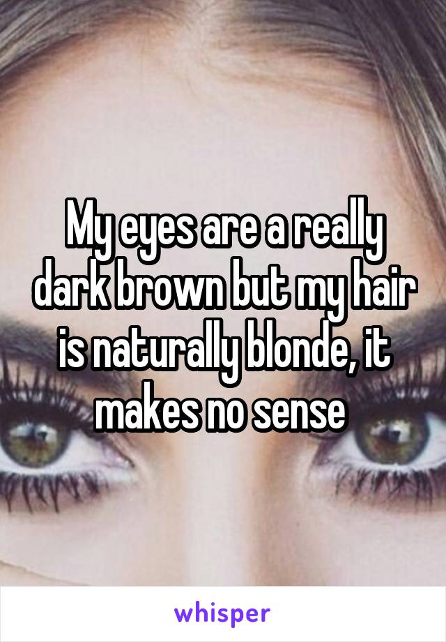 My eyes are a really dark brown but my hair is naturally blonde, it makes no sense 