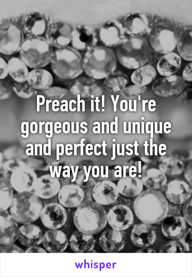 Preach it! You're gorgeous and unique and perfect just the way you are!