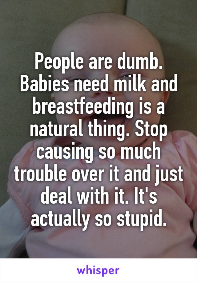 People are dumb. Babies need milk and breastfeeding is a natural thing. Stop causing so much trouble over it and just deal with it. It's actually so stupid.