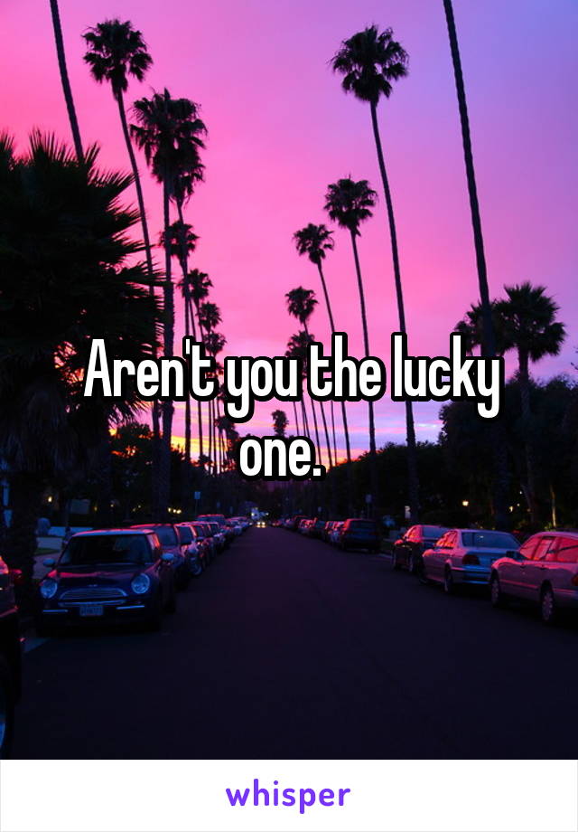 Aren't you the lucky one.  