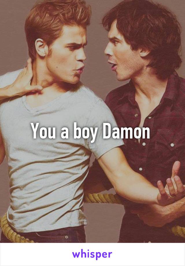 You a boy Damon 