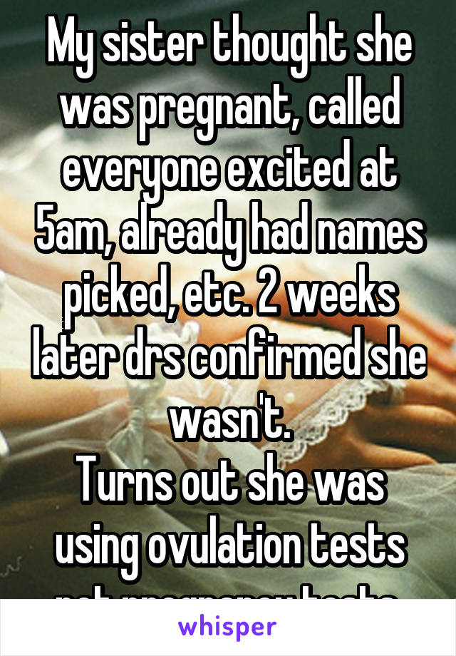 My sister thought she was pregnant, called everyone excited at 5am, already had names picked, etc. 2 weeks later drs confirmed she wasn't.
Turns out she was using ovulation tests not pregnancy tests.