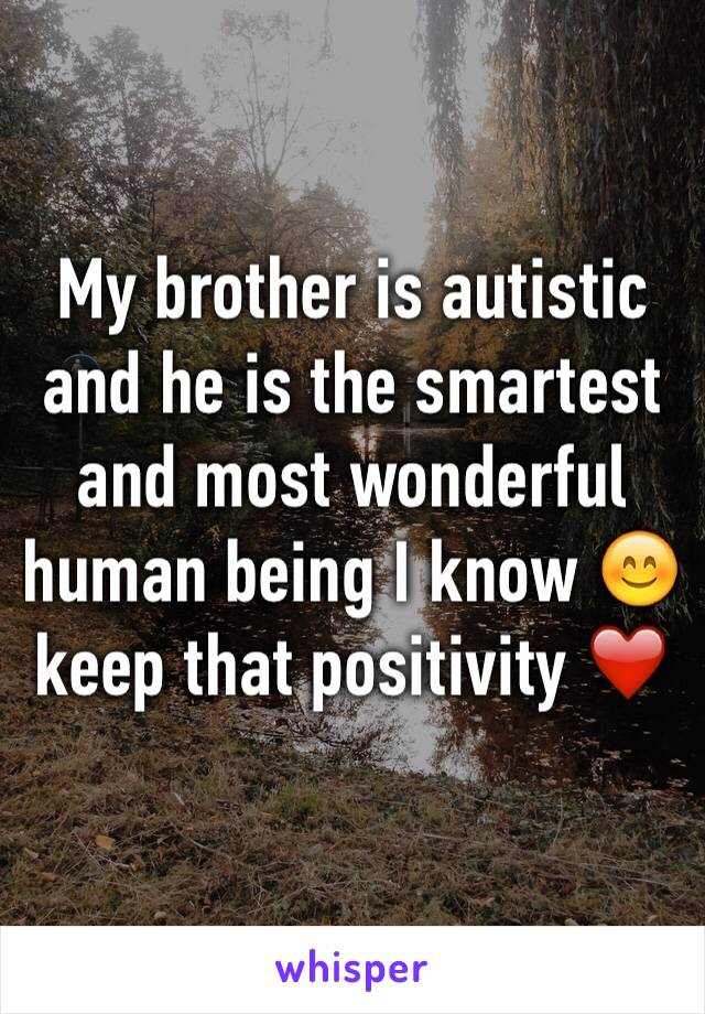 My brother is autistic and he is the smartest and most wonderful human being I know 😊 keep that positivity ❤️
